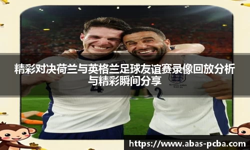 精彩对决荷兰与英格兰足球友谊赛录像回放分析与精彩瞬间分享