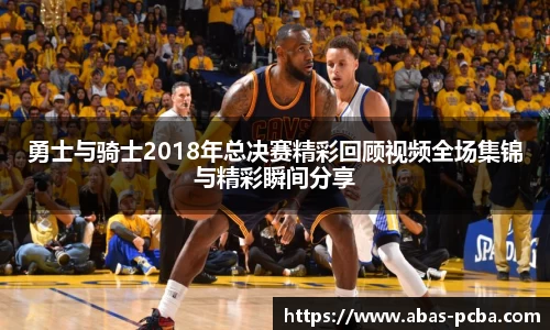 勇士与骑士2018年总决赛精彩回顾视频全场集锦与精彩瞬间分享