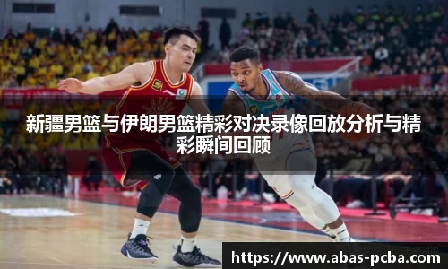 新疆男篮与伊朗男篮精彩对决录像回放分析与精彩瞬间回顾